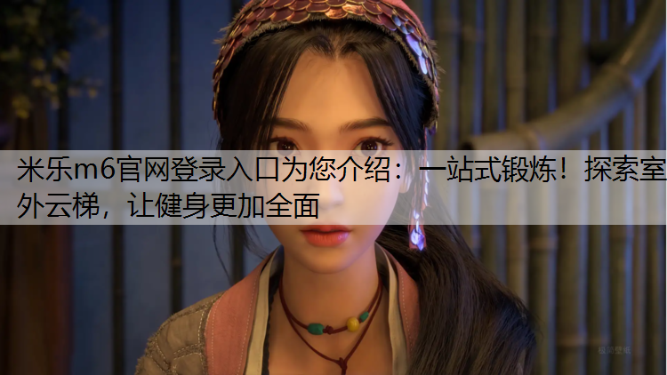 <strong>米樂m6官網登錄入口為您介紹：一站式鍛煉！探索室外云梯，讓健身更加全面</strong>